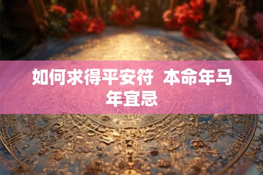 如何求得平安符  本命年马年宜忌