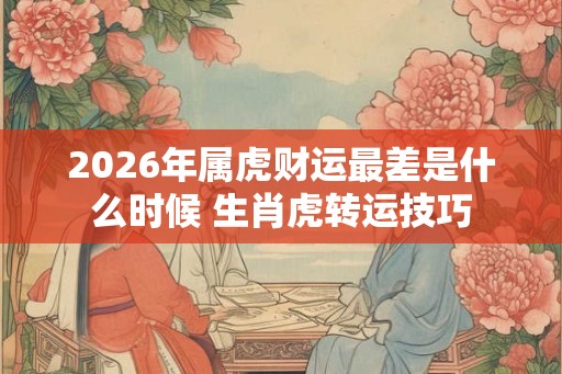 2026年属虎财运最差是什么时候 生肖虎转运技巧 2026年属虎财运最差是什么时候 生肖虎转运技巧
