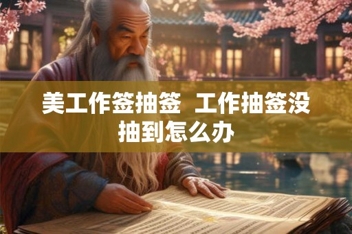 美工作签抽签 工作抽签没抽到怎么办 美工作签抽签 工作抽签没抽到怎么办