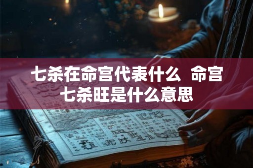 七杀在命宫代表什么  命宫七杀旺是什么意思
