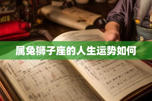 属兔狮子座的人生运势如何 属兔狮子座的人生运势如何