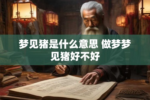 梦见猪是什么意思 做梦梦见猪好不好 梦见猪是什么意思 做梦梦见猪好不好