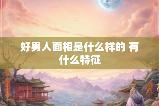 好男人面相是什么样的 有什么特征