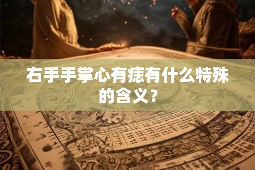 右手手掌心有痣有什么特殊的含义? 右手手掌心有痣有什么特殊的含义?
