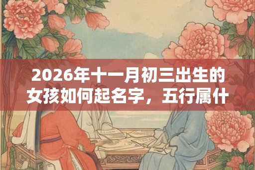2026年十一月初三出生的女孩如何起名字，五行属什么