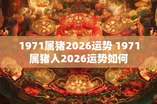 1971属猪2026运势 1971属猪人2026运势如何