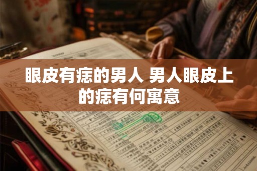 眼皮有痣的男人 男人眼皮上的痣有何寓意