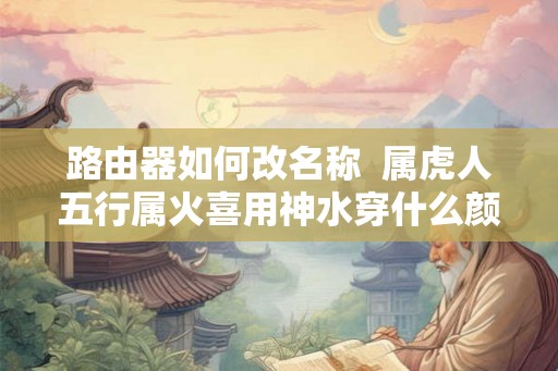 路由器如何改名称  属虎人五行属火喜用神水穿什么颜色