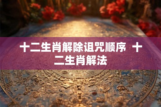 十二生肖解除诅咒顺序  十二生肖解法
