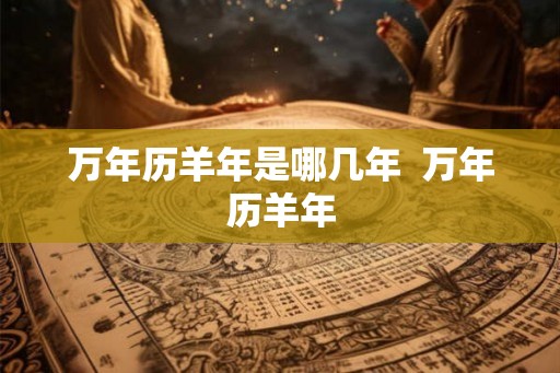 万年历羊年是哪几年  万年历羊年