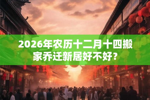 2026年农历十二月十四搬家乔迁新居好不好？