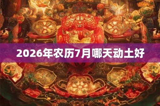 2026年农历7月哪天动土好