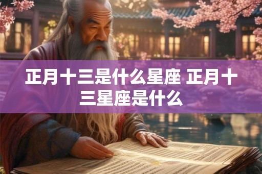 正月十三是什么星座 正月十三星座是什么 正月十三是什么星座 正月十三星座是什么