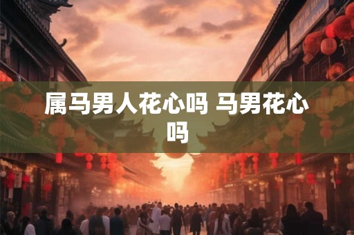 属马男人花心吗 马男花心吗