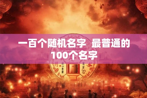 一百个随机名字  最普通的100个名字