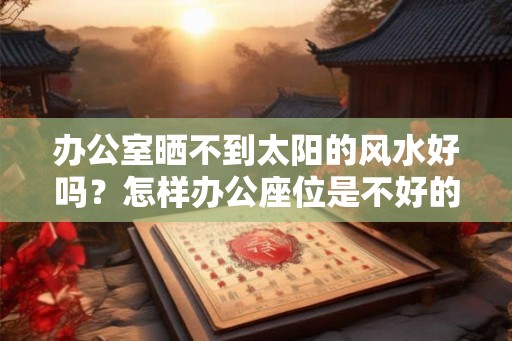 办公室晒不到太阳的风水好吗？怎样办公座位是不好的？