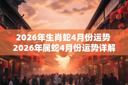 2026年生肖蛇4月份运势 2026年属蛇4月份运势详解