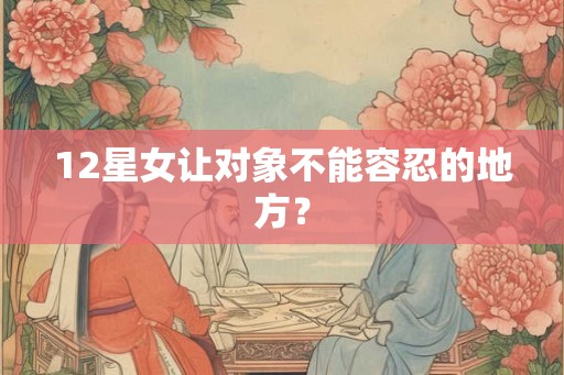 12星女让对象不能容忍的地方？