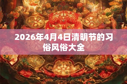 2026年4月4日清明节的习俗风俗大全