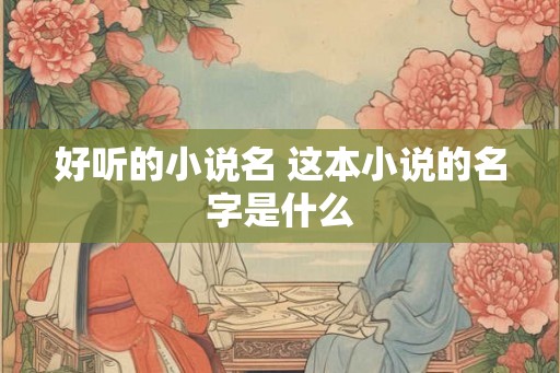 好听的小说名 这本小说的名字是什么 好听的小说名 这本小说的名字是什么