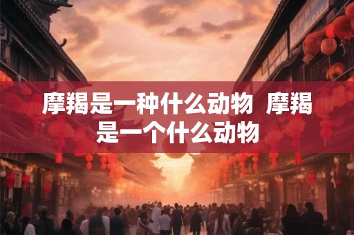 摩羯是一种什么动物  摩羯是一个什么动物
