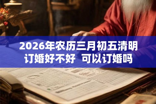 2026年农历三月初五清明订婚好不好 可以订婚吗 2026年农历三月初五清明订婚好不好 可以订婚吗