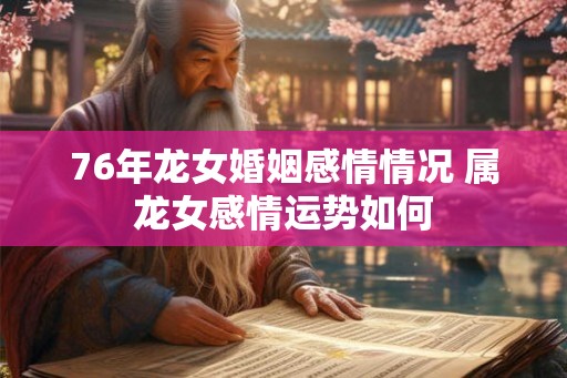 76年龙女婚姻感情情况 属龙女感情运势如何