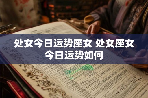 处女今日运势座女 处女座女今日运势如何