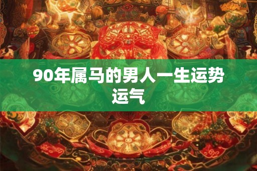 90年属马的男人一生运势运气 90年属马的男人一生运势运气