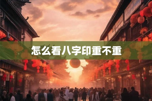 怎么看八字印重不重 怎么看八字印重不重