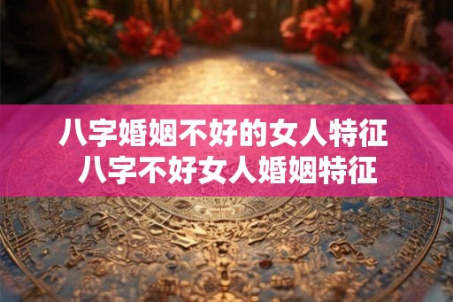 八字婚姻不好的女人特征 八字不好女人婚姻特征 八字婚姻不好的女人特征 八字不好女人婚姻特征