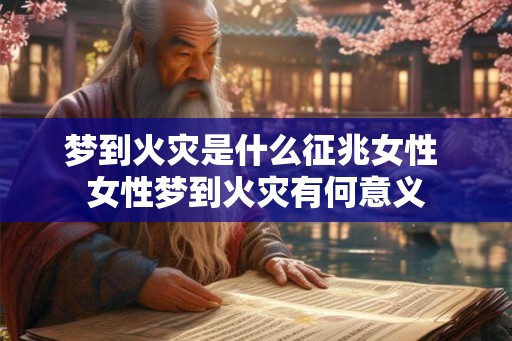 梦到火灾是什么征兆女性 女性梦到火灾有何意义