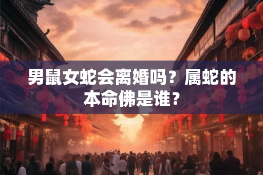 男鼠女蛇会离婚吗？属蛇的本命佛是谁？