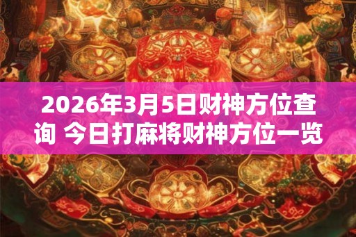 2026年3月5日财神方位查询 今日打麻将财神方位一览表