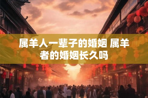 属羊人一辈子的婚姻 属羊者的婚姻长久吗 属羊人一辈子的婚姻 属羊者的婚姻长久吗