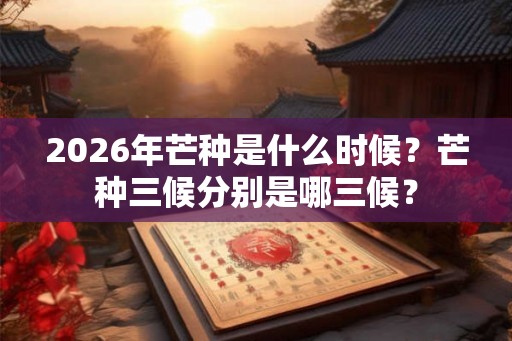 2026年芒种是什么时候？芒种三候分别是哪三候？