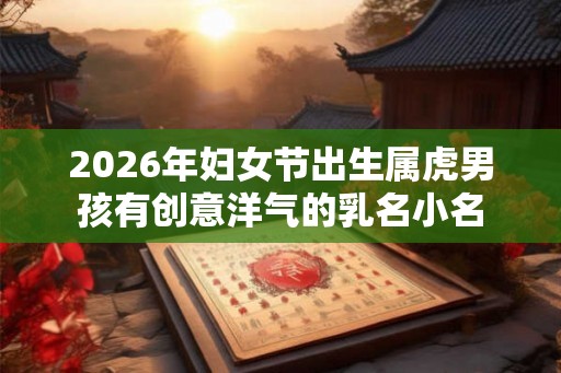2026年妇女节出生属虎男孩有创意洋气的乳名小名