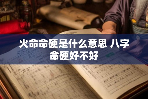 火命命硬是什么意思 八字命硬好不好