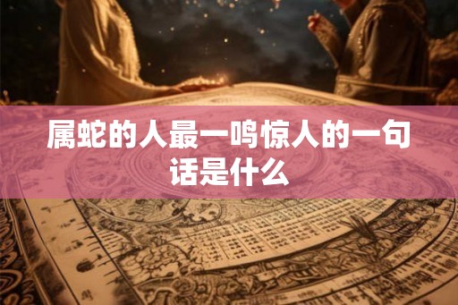 属蛇的人最一鸣惊人的一句话是什么 属蛇的人最一鸣惊人的一句话是什么