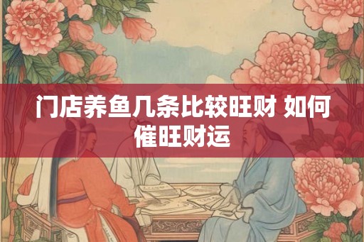 门店养鱼几条比较旺财 如何催旺财运