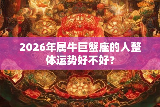 2026年属牛巨蟹座的人整体运势好不好? 2026年属牛巨蟹座的人整体运势好不好?