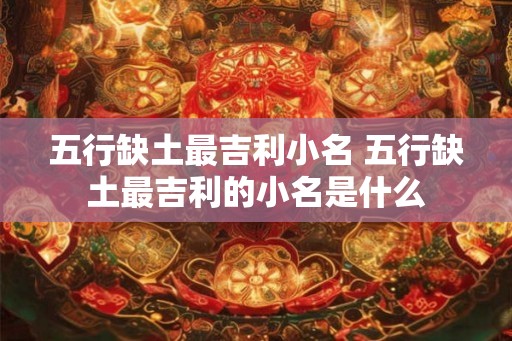 五行缺土最吉利小名 五行缺土最吉利的小名是什么