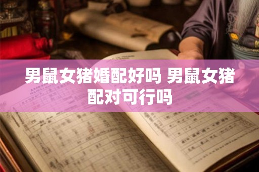 男鼠女猪婚配好吗 男鼠女猪配对可行吗