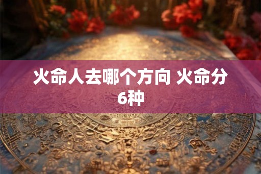 火命人去哪个方向 火命分6种 火命人去哪个方向 火命分6种