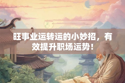 旺事业运转运的小妙招,有效提升职场运势! 旺事业运转运的小妙招,有效提升职场运势!