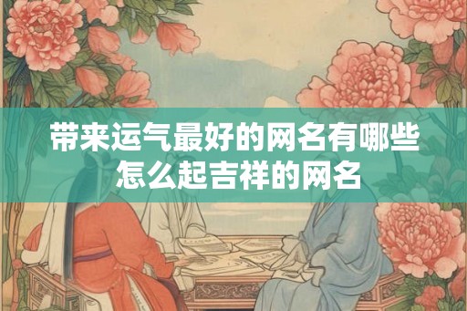 带来运气最好的网名有哪些 怎么起吉祥的网名