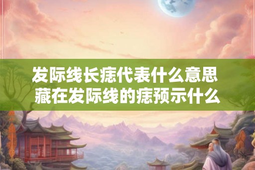 发际线长痣代表什么意思 藏在发际线的痣预示什么