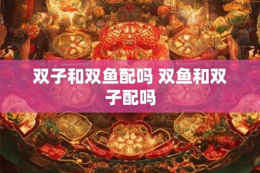 双子和双鱼配吗 双鱼和双子配吗