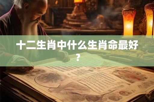 十二生肖中什么生肖命最好？