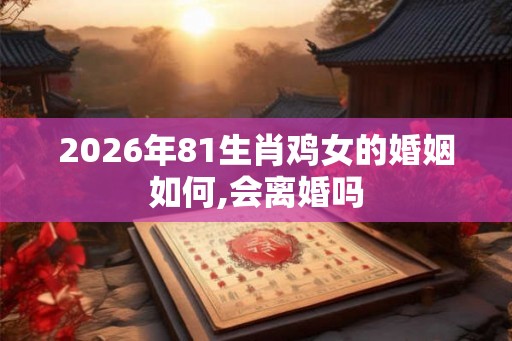 2026年81生肖鸡女的婚姻如何,会离婚吗